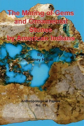 The Mining Of Gems And Ornamental Stones By American Indians, De Sydney H Ball. Editorial Sylvanite Publishing, Tapa Blanda En Inglés