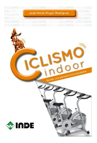 Ciclismo Indoor: Desde Una Perspectiva Saludable, De Muyor Rodriguez Jose Maria., Vol. 1. Editorial Inde S.a., Tapa Blanda En Español, 2010