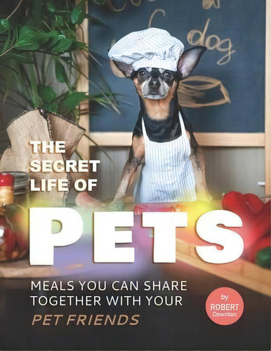 The Secret Life Of Pets : Meals You Can Share Together With Your Pet Friends, De Robert Downton. En Inglés