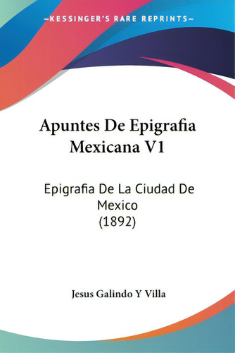 Apuntes De Epigrafia Mexicana V1: Epigrafia De La Ciudad De Mexico (1892), De Villa, Jesus Galindo Y.. Editorial Kessinger Pub Llc, Tapa Blanda En Español