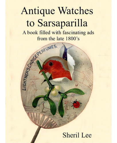Antique Watches To Sarsaparilla - A Book Filled With Fascinating Ads From The Late 1800's, De Lee, Sheril., Vol. 1. Editorial Lulu Pr, Tapa Blanda En Inglés