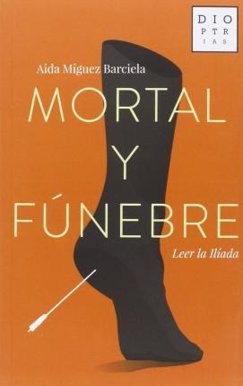 Mortal Y Fúnebre : Leer La Ilíada - Aida Míguez Barciela