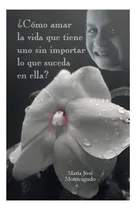 Comprar Libro: ¿cómo Amar La Vida Que Tiene Uno Sin Importar Lo Que 