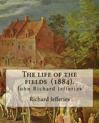The Life Of The Fields (1884). By: Richard Jefferies: (john) Richard Jefferies (1848-1887) Is Bes..., De Jefferies, Richard. Editorial Createspace, Tapa Blanda En Inglés