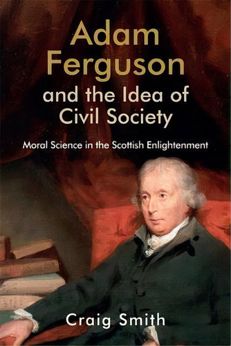 Adam Ferguson And The Idea Of Civil Society : Moral Science, De Craig Smith. Editorial Edinburgh University Press En Inglés