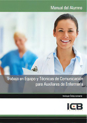 Trabajo En Equipo Y Tãâ©cnicas De Comunicaciãâ³n Para Auxiliares De Enfermerãâa, De Varios Autores., Vol. 1. Editorial Icb Editores, Tapa Blanda En Español