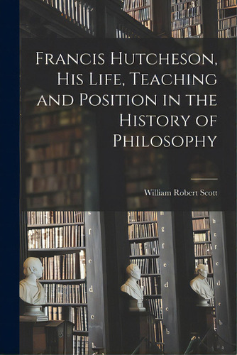 Francis Hutcheson, His Life, Teaching And Position In The History Of Philosophy, De Scott, William Robert 1868-1940. Editorial Legare Street Pr, Tapa Blanda En Inglés