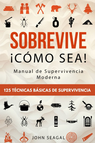 Sobrevive ¡cómo Sea! Manual De Supervivencia Moderna. 125 Técnicas Básicas De Supervivencia, De Seagal, John. Editorial Independently Published, Tapa Pasta Blanda, Edición 1 En Español, 2023