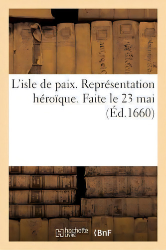 L'isle De Paix. Representation Heroique. Faite Le 23 Mai, De Sans Auteur. Editorial Hachette Livre - Bnf, Tapa Blanda En Francés