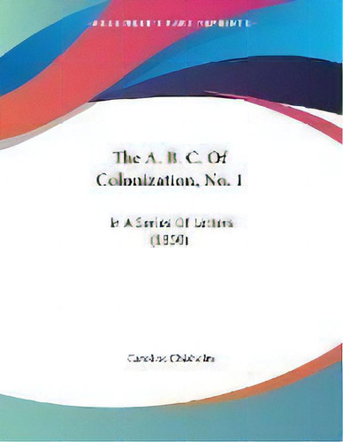 The A. B. C. Of Colonization, No. 1 : In A Series Of Letters (1850), De Caroline Chisholm. Editorial Kessinger Publishing, Tapa Blanda En Inglés