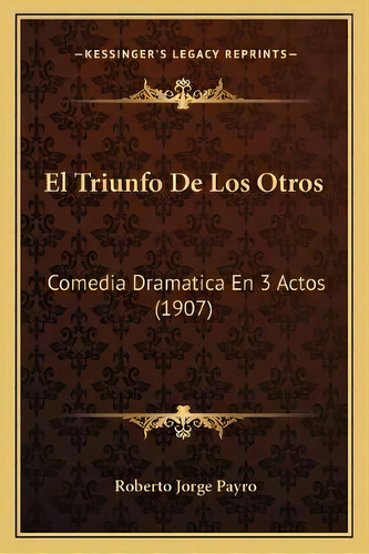 El Triunfo De Los Otros : Comedia Dramatica En 3 Actos (1907), De Roberto Jorge Payro. En Español