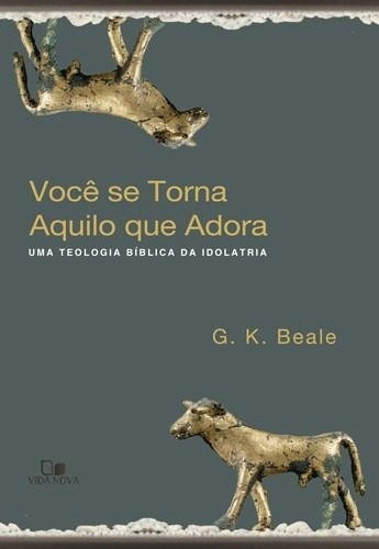 Você se torna aquilo que adora: Uma teologia bíblica da idolatria, de G. K. Beale. Editora Vida Nova, capa mole em português, 2018