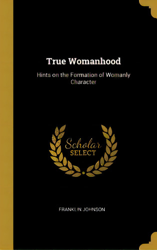 True Womanhood: Hints On The Formation Of Womanly Character, De Johnson, Franklin. Editorial Wentworth Pr, Tapa Dura En Inglés