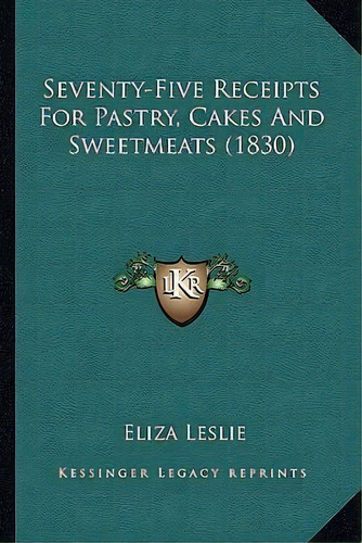 Seventy-five Receipts For Pastry, Cakes And Sweetmeats (1830), De Eliza Leslie. Editorial Kessinger Publishing, Tapa Blanda En Inglés