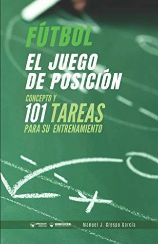 Fútbol El Juego De Posición: Concepto Y 101 Tareas Para Su E