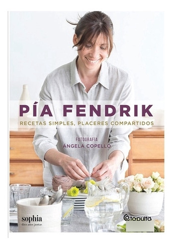 Pia Fendrik : Recetas Simples, Placeres Compartidos - Pía Fe