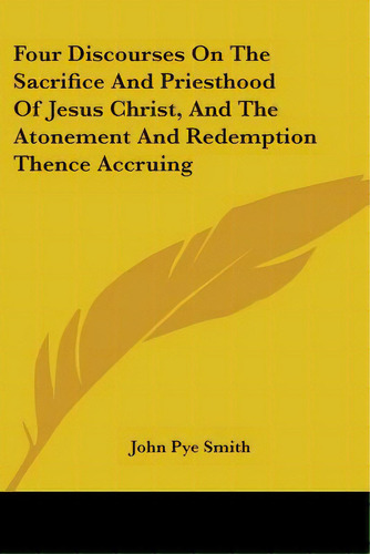Four Discourses On The Sacrifice And Priesthood Of Jesus Christ, And The Atonement And Redemption..., De Smith, John Pye. Editorial Kessinger Pub Llc, Tapa Blanda En Inglés