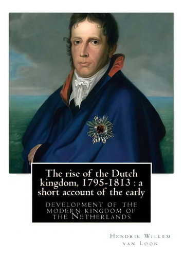 The Rise Of The Dutch Kingdom, 1795-1813: A Short Account Of The Early: Development Of The Modern..., De Van Loon, Hendrik Willem. Editorial Createspace, Tapa Blanda En Inglés