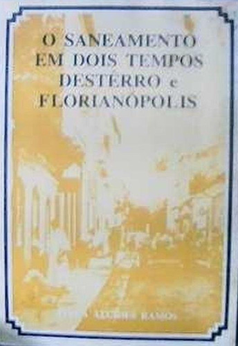 Atila Alcides Ramos - O Saneamento Em Dois Tempos Desterro E Florianopolis (Usado)