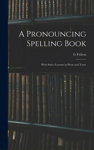 A Pronouncing Spelling Book: With Select Lessons In Prose And Verse, De Fulton, G.. Editorial Legare Street Pr, Tapa Dura En Inglés