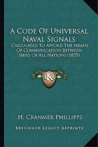 A Code Of Universal Naval Signals : Calculated To Afford The Means Of Communication Between Ships..., De H Cranmer Phillipps. Editorial Kessinger Publishing, Tapa Blanda En Inglés