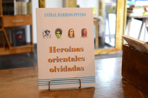 Heroínas Orientales Olvidadas. Aníbal Barrios Pintos. 