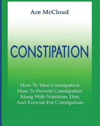 Constipation : How To Treat Constipation: How To Prevent Constipation: Along With Nutrition, Diet..., De Ace Mccloud. Editorial Pro Mastery Publishing, Tapa Blanda En Inglés