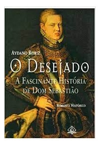 Livro O Desejado: A Fascinante História De Dom Sebastião - Romance - Aydano Roriz [2002]