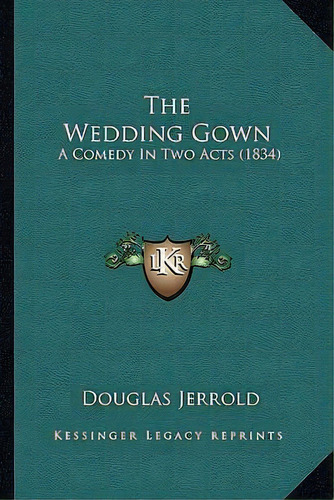 The Wedding Gown : A Comedy In Two Acts (1834), De Douglas Jerrold. Editorial Kessinger Publishing, Tapa Blanda En Inglés