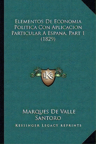 Elementos De Economia Politica Con Aplicacion Particular A Espana, Part 1 (1829), De Marques De Valle Santoro. Editorial Kessinger Publishing, Tapa Blanda En Español