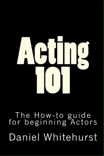 Acting 101 : The How-to Guide For Beginning Actors, De Daniel L Whitehurst. Editorial Createspace Independent Publishing Platform, Tapa Blanda En Inglés