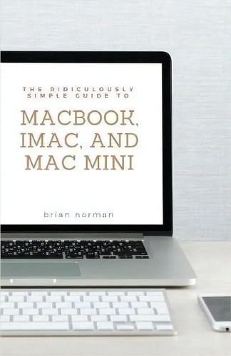 The Ridiculously Simple Guide To Macbook, iMac, And Mac Mini : A Practical Guide To Getting Start..., De Brian Norman. Editorial Sl Editions, Tapa Blanda En Inglés, 2018