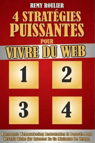 4 Strat Gies Puissantes Pour Vivre Du Web : Raccourcis Webmarketing Redoutables Et Prouv S Pour D..., De Remy Roulier. Editorial Createspace Independent Publishing Platform, Tapa Blanda En Francés