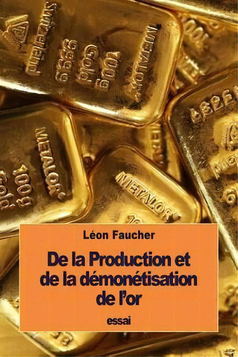 De La Production Et De La D Mon Tisation De L'or, De Leon Faucher., Vol. 1. Editorial Createspace Independent Publishing Platform, Tapa Blanda En Francés