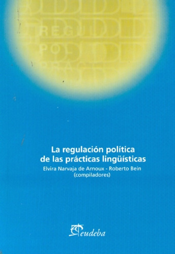 La Regulacion Politica De Las Practicas Lingüisticas, De Narvaja De Arnoux Bein Roberto. Serie N/a, Vol. Volumen Unico. Editorial Eudeba, Tapa Blanda, Edición 1 En Español, 2010