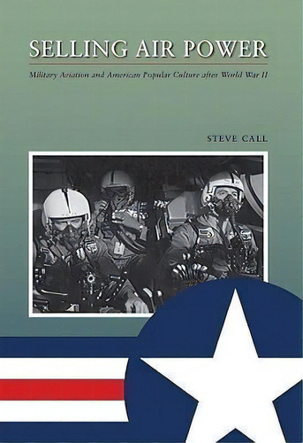 Selling Air Power : Military Aviation And American Popular Culture After World War Ii, De Dr Steve Call. Editorial Texas A & M University Press, Tapa Dura En Inglés