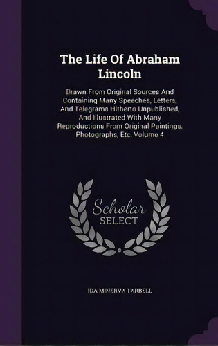 The Life Of Abraham Lincoln: Drawn From Original Sources And Containing Many Speeches, Letters, A..., De Tarbell, Ida Minerva. Editorial Palala Pr, Tapa Dura En Inglés