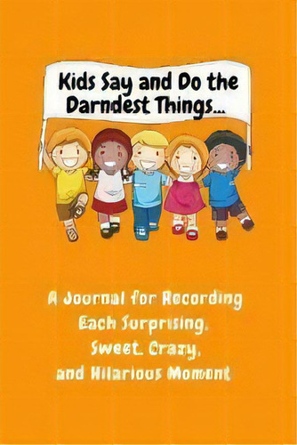 Kids Say And Do The Darndest Things (orange Cover) : A Journal For Recording Each Sweet, Silly, C..., De Sharon Purtill. Editorial Dunhill Clare Publishing, Tapa Blanda En Inglés