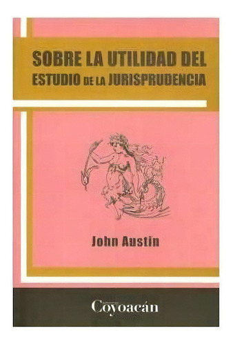 SOBRE LA UTILIDAD DEL ESTUDIO DE LA JURISPRUDENCIA, de John Austin. Editorial Fontamara, tapa pasta blanda, edición 1 en español, 2011