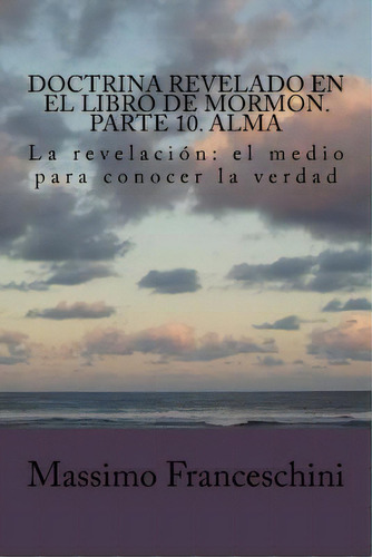 Doctrina Revelado En El Libro De Mormon. Parte 10. Alma: La Revelaciãâ³n: El Medio Para Conocer ..., De Franceschini, Massimo Giuseppe. Editorial Createspace, Tapa Blanda En Español