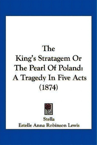 The King's Stratagem Or The Pearl Of Poland : A Tragedy In Five Acts (1874), De Stella. Editorial Kessinger Publishing, Tapa Blanda En Inglés