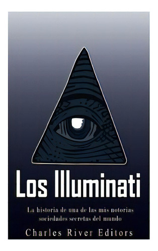 Los Illuminati: La Historia De Una De Las Mãâ¡s Notorias Sociedades Secretas Del Mundo, De Charles River Editors. Editorial Createspace, Tapa Blanda En Español