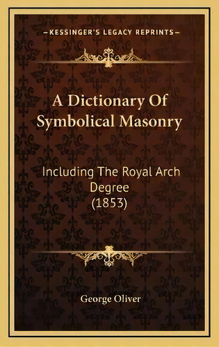 A Dictionary Of Symbolical Masonry : Including The Royal Arch Degree (1853), De George Oliver. Editorial Kessinger Publishing, Tapa Dura En Inglés