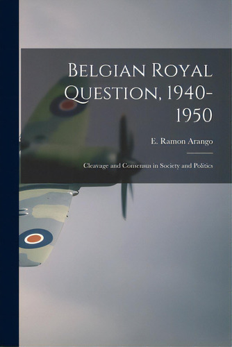 Belgian Royal Question, 1940-1950: Cleavage And Consensus In Society And Politics, De Arango, E. Ramon (ergasto Ramon). Editorial Hassell Street Pr, Tapa Blanda En Inglés