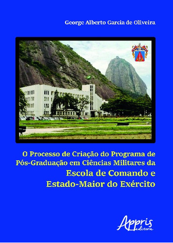 O processo de criação do programa de pós-graduação em ciências militares da escola de comando e estado-maior do exército, de Oliveira, George Alberto Garcia de. Appris Editora e Livraria Eireli - ME, capa mole em português, 2019