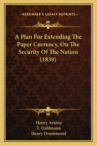 A Plan For Extending The Paper Currency, On The Security Of The Nation (1839), De Arabin, Henry. Editorial Kessinger Pub Llc, Tapa Blanda En Inglés