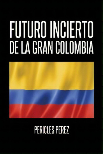 Futuro Incierto De La Gran Colombia, De Pericles Pã©rez. Editorial Palibrio, Tapa Blanda En Español