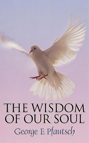 The Wisdom Of Our Soul, De Pfautsch, George E.. Editorial Authorhouse, Tapa Blanda En Inglés