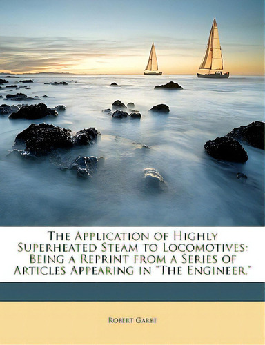 The Application Of Highly Superheated Steam To Locomotives: Being A Reprint From A Series Of Arti..., De Garbe, Robert. Editorial Nabu Pr, Tapa Blanda En Inglés