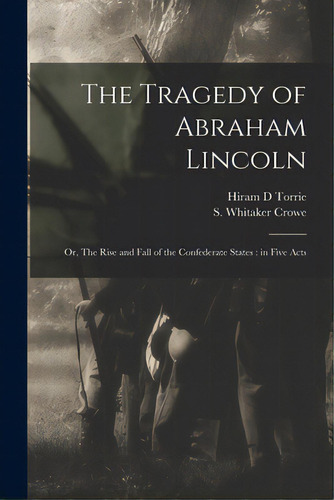 The Tragedy Of Abraham Lincoln: Or, The Rise And Fall Of The Confederate States: In Five Acts, De Torrie, Hiram D.. Editorial Legare Street Pr, Tapa Blanda En Inglés
